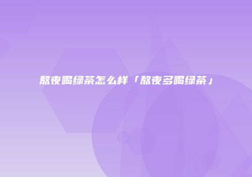 熬夜喝绿茶怎么样「熬夜多喝绿茶」