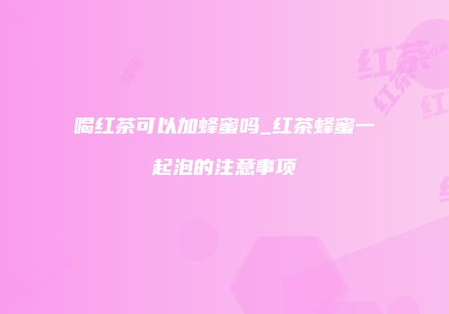 喝红茶可以加蜂蜜吗_红茶蜂蜜一起泡的注意事项