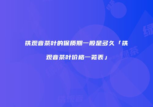 铁观音茶叶的保质期一般是多久「铁观音茶叶价格一览表」