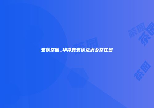 安溪茶园_华祥苑安溪龙涓乡茶庄园