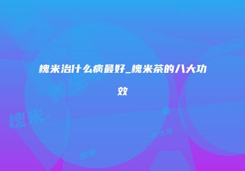 槐米治什么病最好_槐米茶的八大功效