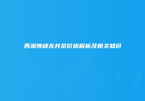 西湖狮峰龙井茶价格解析及相关知识