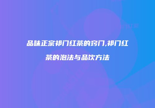 品味正宗祁门红茶的窍门,祁门红茶的泡法与品饮方法