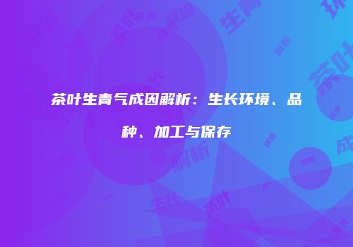 茶叶生青气成因解析：生长环境、品种、加工与保存