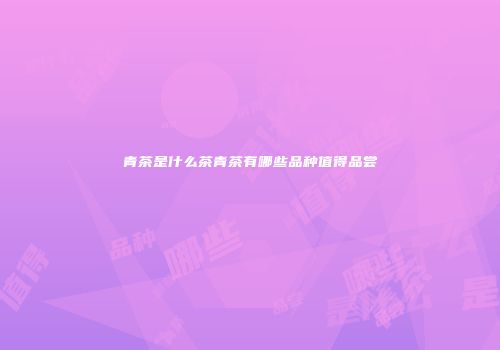 青茶是什么茶青茶有哪些品种值得品尝