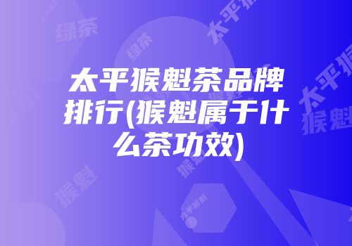 太平猴魁茶品牌排行(猴魁属于什么茶功效)