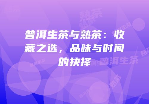 普洱生茶与熟茶：收藏之选，品味与时间的抉择