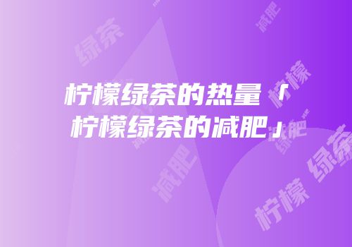 柠檬绿茶的热量「柠檬绿茶的减肥」