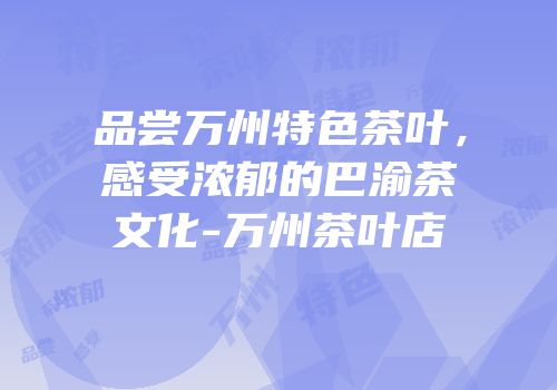品尝万州特色茶叶，感受浓郁的巴渝茶文化-万州茶叶店