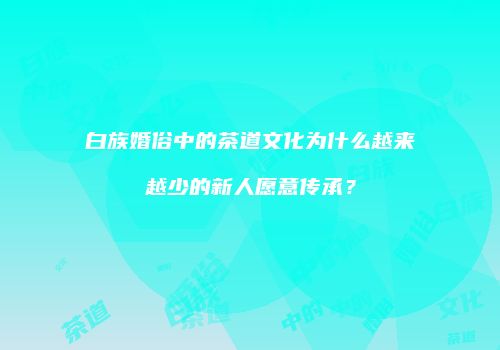 白族婚俗中的茶道文化为什么越来越少的新人愿意传承？