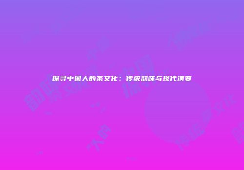 探寻中国人的茶文化：传统韵味与现代演变