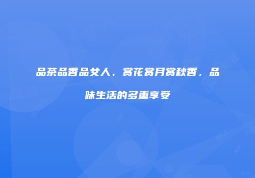 品茶品香品女人，赏花赏月赏秋香，品味生活的多重享受