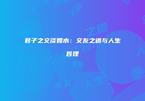 君子之交淡如水：交友之道与人生哲理