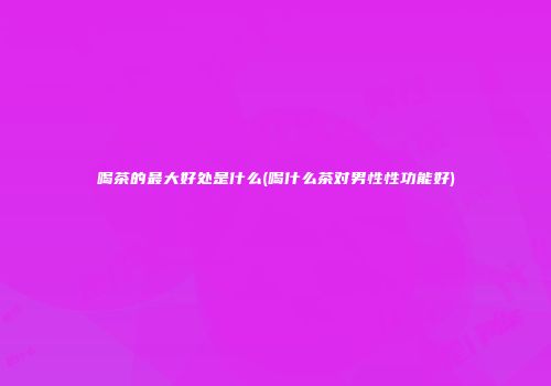 喝茶的最大好处是什么(喝什么茶对男性性功能好)