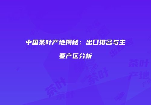 中国茶叶产地揭秘：出口排名与主要产区分析