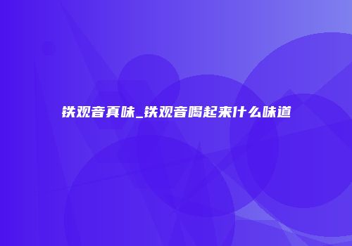 铁观音真味_铁观音喝起来什么味道