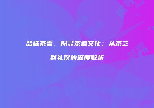 品味茶香，探寻茶道文化：从茶艺到礼仪的深度解析