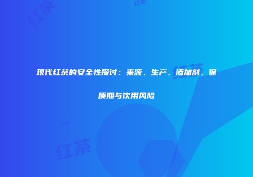 现代红茶的安全性探讨：来源、生产、添加剂、保质期与饮用风险