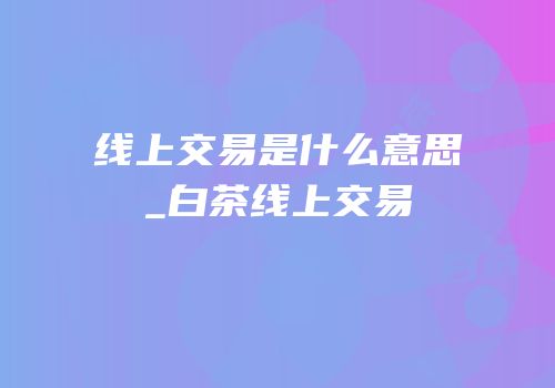 线上交易是什么意思_白茶线上交易