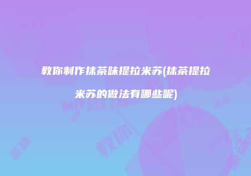 教你制作抹茶味提拉米苏(抹茶提拉米苏的做法有哪些呢)