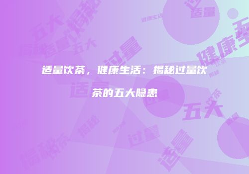 适量饮茶，健康生活：揭秘过量饮茶的五大隐患