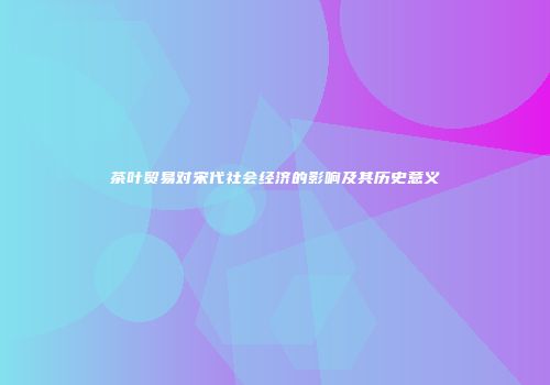 茶叶贸易对宋代社会经济的影响及其历史意义