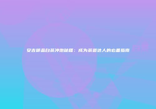 安吉御品白茶冲泡秘籍：成为茶道达人的必备指南