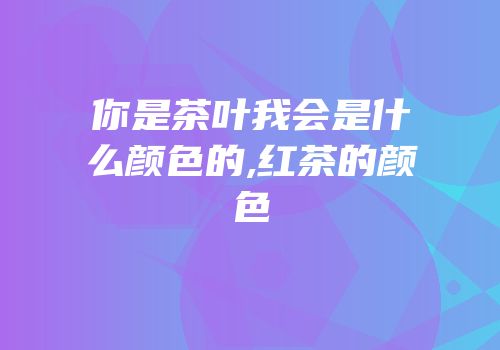你是茶叶我会是什么颜色的,红茶的颜色