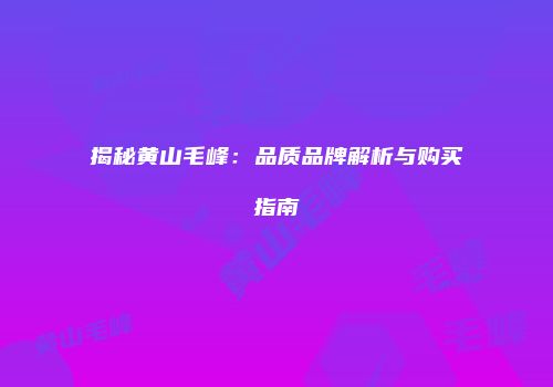 揭秘黄山毛峰：品质品牌解析与购买指南