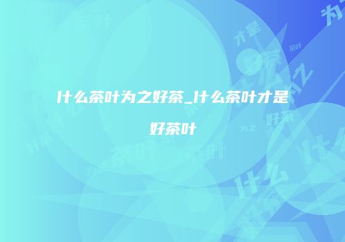 什么茶叶为之好茶_什么茶叶才是好茶叶