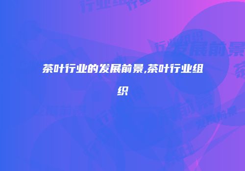 茶叶行业的发展前景,茶叶行业组织