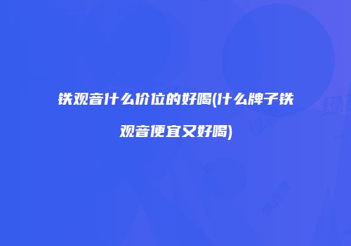 铁观音什么价位的好喝(什么牌子铁观音便宜又好喝)