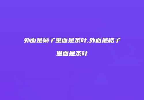 外面是橘子里面是茶叶,外面是桔子里面是茶叶