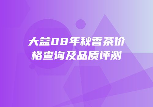 大益08年秋香茶价格查询及品质评测