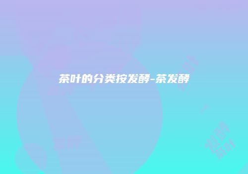 茶叶的分类按发酵-茶发酵