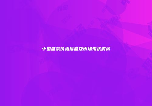 中国名茶价格排名及市场现状解析