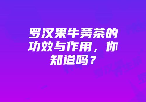 罗汉果牛蒡茶的功效与作用，你知道吗？