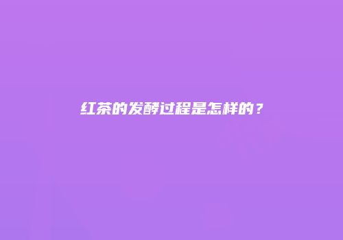 红茶的发酵过程是怎样的？