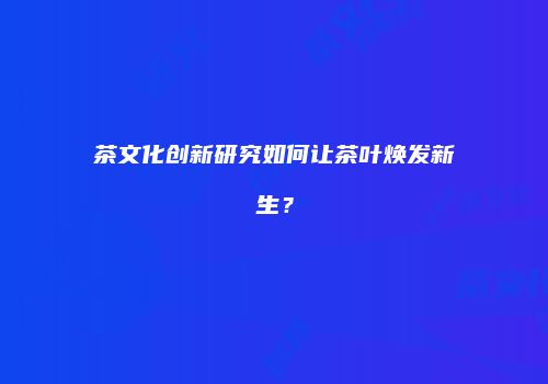 茶文化创新研究如何让茶叶焕发新生？