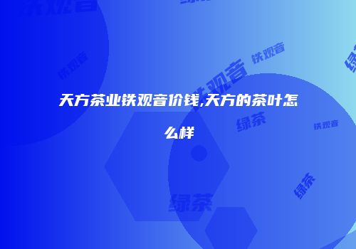 天方茶业铁观音价钱,天方的茶叶怎么样