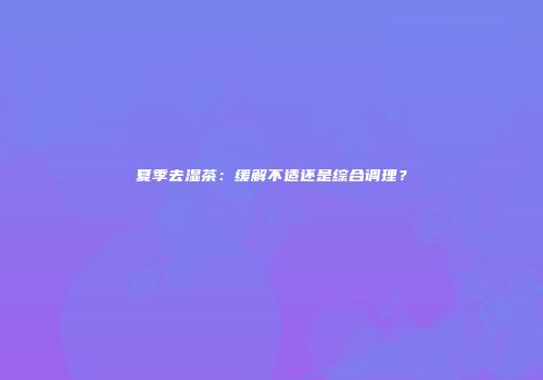 夏季去湿茶：缓解不适还是综合调理？