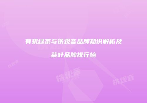 有机绿茶与铁观音品牌知识解析及茶叶品牌排行榜