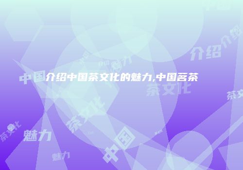介绍中国茶文化的魅力,中国茗茶