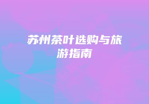 苏州茶叶选购与旅游指南