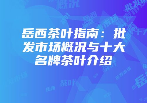 岳西茶叶指南：批发市场概况与十大名牌茶叶介绍