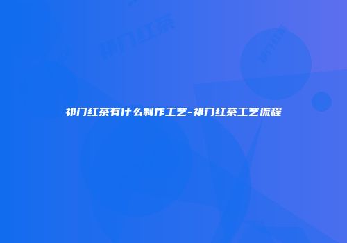 祁门红茶有什么制作工艺-祁门红茶工艺流程