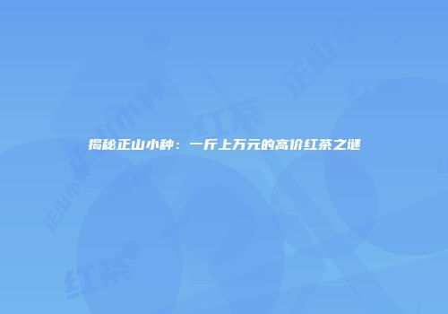 揭秘正山小种：一斤上万元的高价红茶之谜