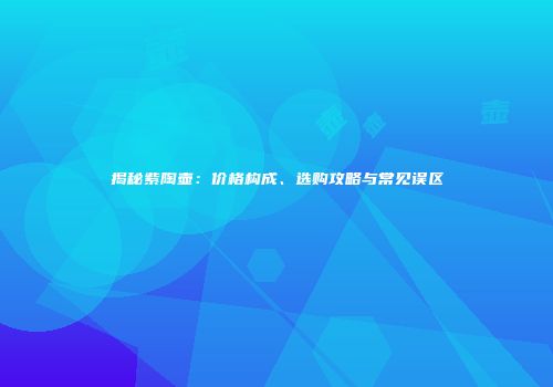 揭秘紫陶壶：价格构成、选购攻略与常见误区
