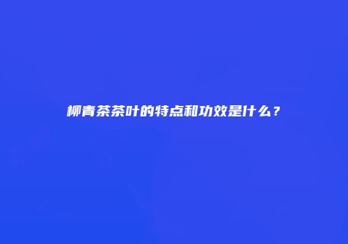 柳青茶茶叶的特点和功效是什么？
