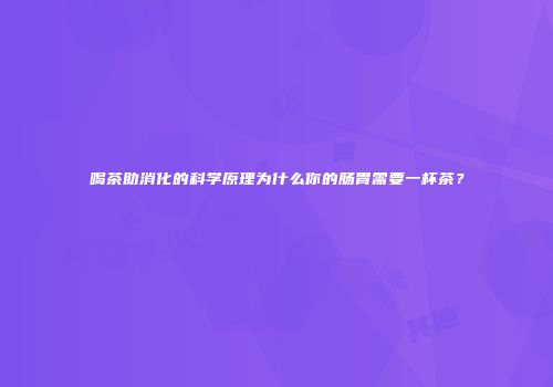 喝茶助消化的科学原理为什么你的肠胃需要一杯茶？